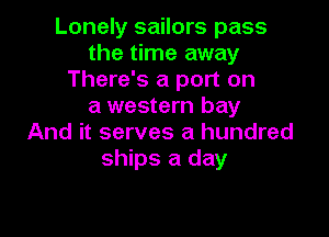 Lonely sailors pass
the time away
There's a port on
a western bay

And it serves a hundred
ships a day