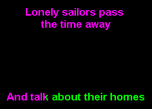 Lonely sailors pass
the time away

And talk about their homes