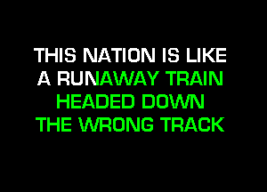 THIS NATION IS LIKE
A RUNAWAY TRAIN
HEADED DOWN
THE WRONG TRACK