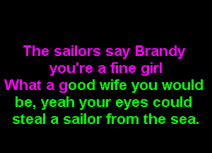 The sailors say Brandy
you're a fine girl
What a good wife you would
be, yeah your eyes could
steal a sailor from the sea.