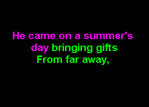 He came on a summer's
day bringing gifts

F rom far away,