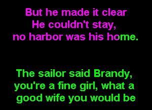 But he made it clear
He couldn't stay,
no harbor was his home.

The sailor said Brandy,
you're a fine girl, what a
good wife you would be