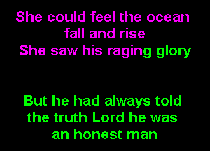 She could feel the ocean
fall and rise
She saw his raging glory

But he had always told
the truth Lord he was
an honest man