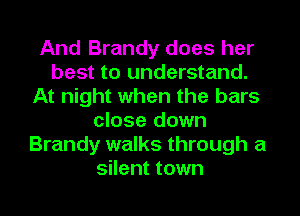 And Brandy does her
best to understand.
At night when the bars
close down
Brandy walks through a
silent town