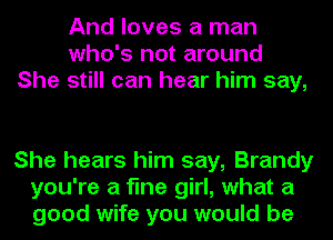 And loves a man
who's not around
She still can hear him say,

She hears him say, Brandy
you're a fine girl, what a
good wife you would be