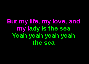 But my life, my love, and
my lady is the sea

Yeah yeah yeah yeah
the sea