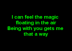 I can feel the magic
floating in the air

Being with you gets me
that a way