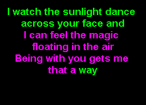 I watch the sunlight dance
across your face and
I can feel the magic
floating in the air
Being with you gets me
that a way