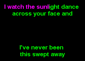 I watch the sunlight dance
across your face and

I've never been
this swept away