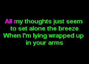 All my thoughts just seem
to set alone the breeze
When I'm lying wrapped up
in your arms