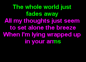 The whole world just
fades away
All my thoughts just seem
to set alone the breeze
When I'm lying wrapped up
in your arms