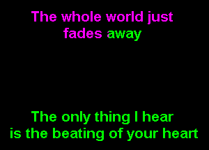 The whole world just
fades away

The only thing I hear
is the beating of your heart