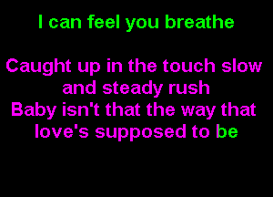 I can feel you breathe

Caught up in the touch slow
and steady rush
Baby isn't that the way that
love's supposed to be