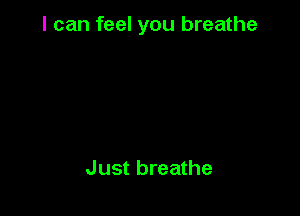 I can feel you breathe

Just breathe