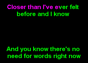 Closer than I've ever felt
before and I know

And you know there's no
need for words right now