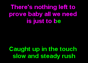 There's nothing left to
prove baby all we need
is just to be

Caught up in the touch
slow and steady rush