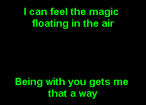 I can feel the magic
floating in the air

Being with you gets me
that a way