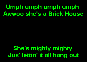 Umph umph umph umph
Awwoo she's a Brick House

She's mighty mighty

Jus' lettin' it all hang out