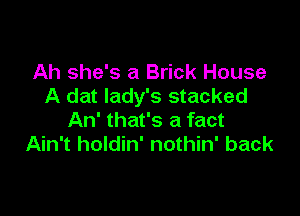 Ah she's a Brick House
A dat lady's stacked

An' that's a fact
Ain't holdin' nothin' back