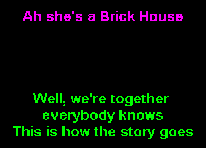 Ah she's a Brick House

Well, we're together
everybody knows
This is how the story goes