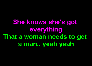 She knows she's got
everything

That a woman needs to get
a man.. yeah yeah