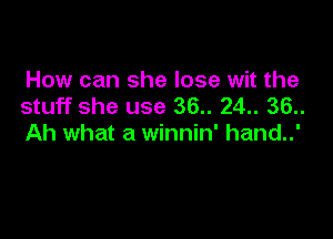 How can she lose wit the
stuff she use 36.. 24.. 36..

Ah what a winnin' hand..'
