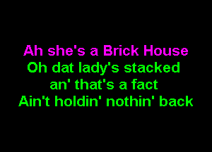 Ah she's a Brick House
Oh dat lady's stacked

an' that's a fact
Ain't holdin' nothin' back