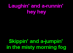 Laughin' and a-runnin'
hey hey

Skippin' and a-jumpin'
in the misty morning fog