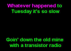 Whatever happened to
Tuesday it's so slow

Goin' down the old mine
with a transistor radio