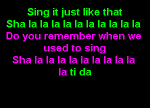 Sing it just like that
Sha la la la la la la la la la la
Do you remember when we

used to sing
Sha la la la la la la la la la
la ti da