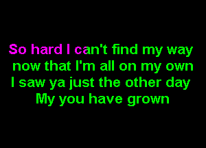 So hard I can't find my way

now that I'm all on my own

I saw ya just the other day
My you have grown