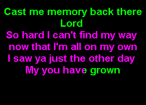 Cast me memory back there
Lord
So hard I can't find my way
now that I'm all on my own
I saw ya just the other day
My you have grown