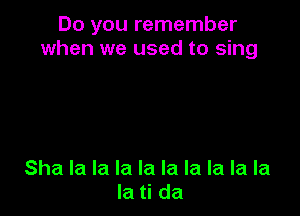 Do you remember
when we used to sing

Sha la la la la la la la la la
la ti da