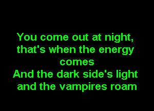 You come out at night,
that's when the energy
comes

And the dark side's light
and the vampires roam