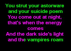 You strut your astorware
and your suicide poem
You come out at night,
that's when the energy

comes

And the dark side's light
and the vampires roam