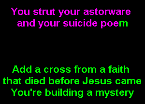 You strut your astorware
and your suicide poem

Add a cross from a faith
that died before Jesus came
You're building a mystery