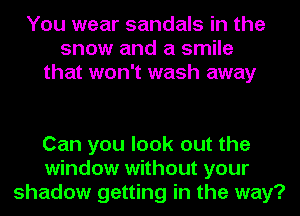 You wear sandals in the
snow and a smile
that won't wash away

Can you look out the
window without your
shadow getting in the way?