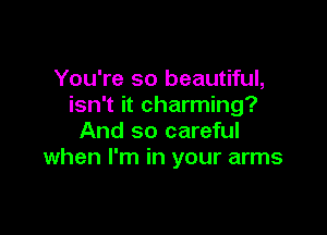 You're so beautiful,
isn't it charming?

And so careful
when I'm in your arms