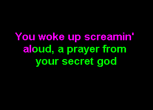 You woke up screamin'
aloud, a prayer from

your secret god