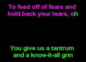 To feed off of fears and
hold back your tears, oh

You give us a tantrum

and a know-it-all grin