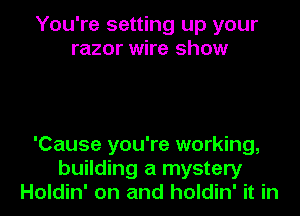 You're setting up your
razor wire show

'Cause you're working,
building a mystery
Holdin' on and holdin' it in