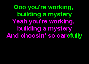 Ooo you're working,
building a mystery
Yeah you're working,
building a mystery

And choosin' so carefully