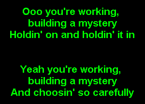 000 you're working,
building a mystery
Holdin' on and holdin' it in

Yeah you're working,
building a mystery
And choosin' so carefully