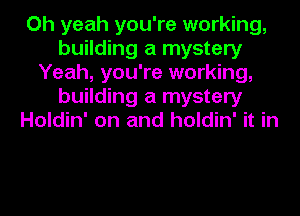 Oh yeah you're working,
building a mystery
Yeah, you're working,
building a mystery
Holdin' on and holdin' it in