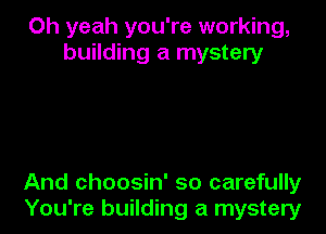 Oh yeah you're working,
building a mystery

And choosin' so carefully
You're building a mystery