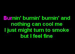 Burnin' burnin' burnin' and
nothing can cool me
I just might turn to smoke
but I feel fine