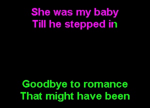 She was my baby
Till he stepped in

Goodbye to romance
That might have been