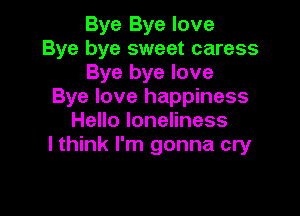 Bye Bye love
Bye bye sweet caress
Bye bye love
Bye love happiness

Hello loneliness
I think I'm gonna cry