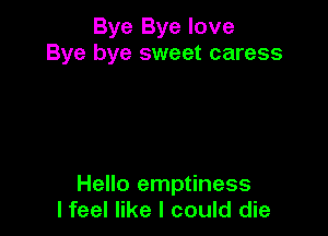 Bye Bye love
Bye bye sweet caress

Hello emptiness
lfeel like I could die