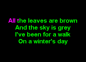 All the leaves are brown
And the sky is grey

I've been for a walk
On a winter's day